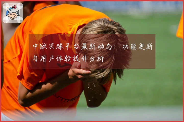中欧买球平台最新动态：功能更新与用户体验提升分析