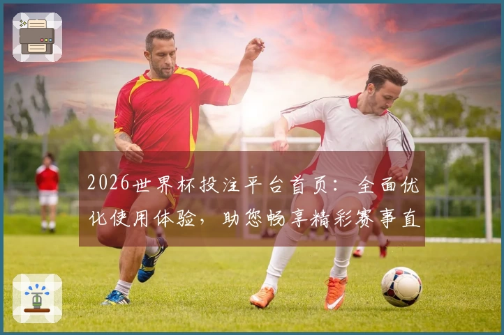 2026世界杯投注平台首页:全面优化使用体验,助您畅享精彩赛事直播