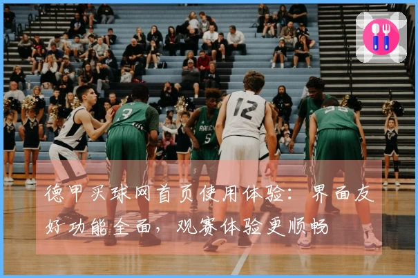 德甲买球网首页使用体验:界面友好功能全面,观赛体验更顺畅