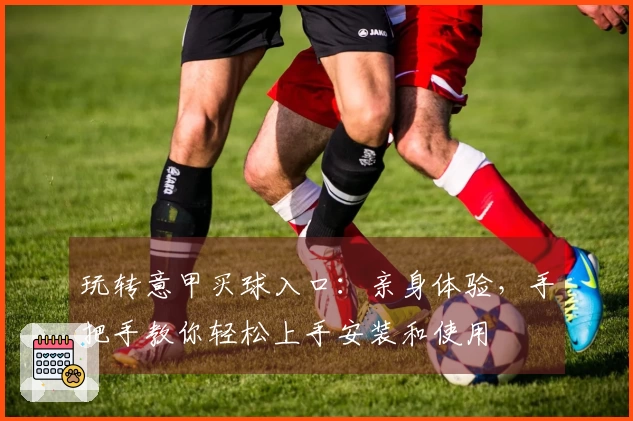 玩转意甲买球入口:亲身体验,手把手教你轻松上手安装和使用