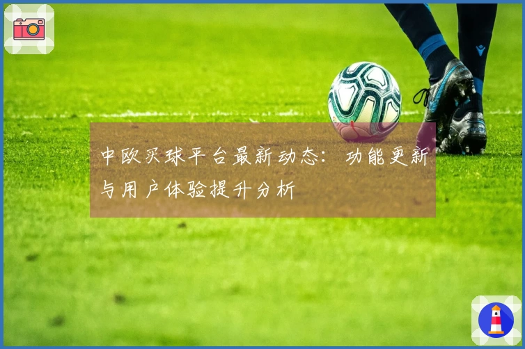 中欧买球平台最新动态：功能更新与用户体验提升分析