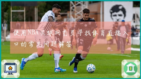 使用NBA买球网首页寻找体育直播入口的常见问题解答