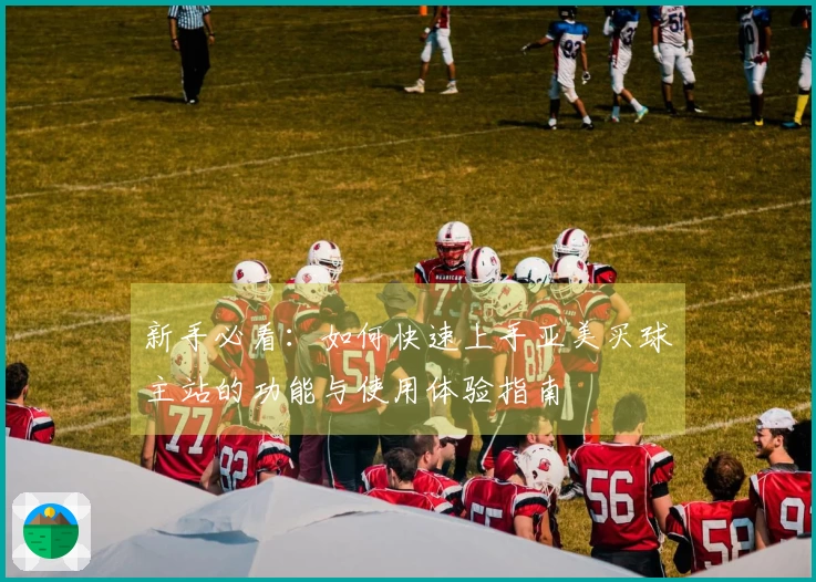新手必看：如何快速上手亚美买球主站的功能与使用体验指南