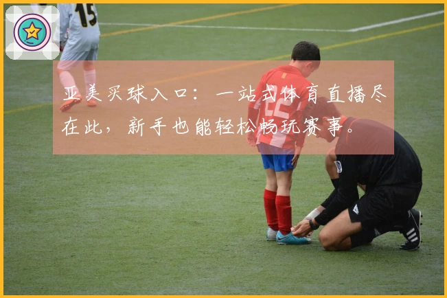 亚美买球入口：一站式体育直播尽在此，新手也能轻松畅玩赛事。