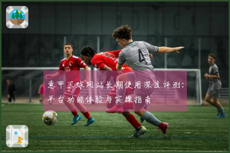 意甲买球网站长期使用深度评测：平台功能体验与实操指南