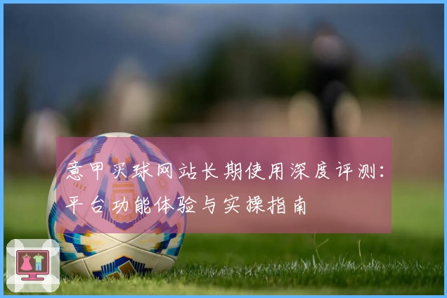 意甲买球网站长期使用深度评测:平台功能体验与实操指南