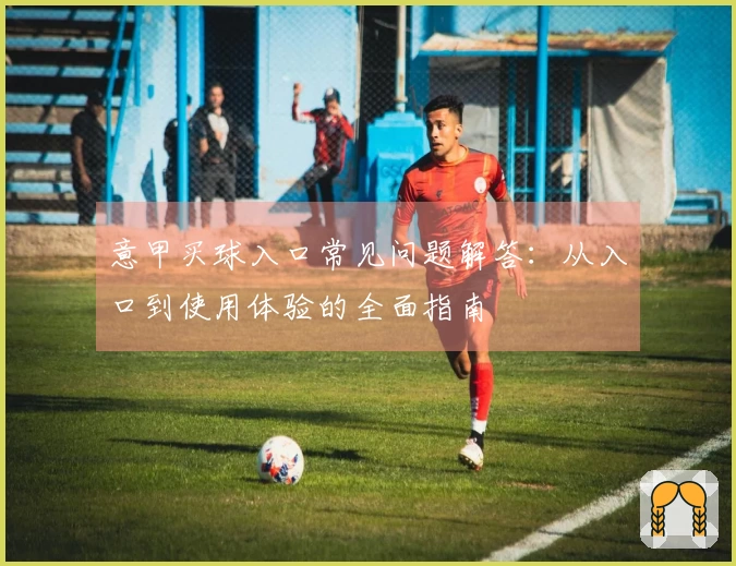 意甲买球入口常见问题解答:从入口到使用体验的全面指南