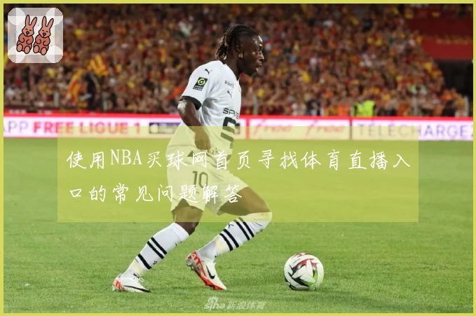 使用NBA买球网首页寻找体育直播入口的常见问题解答