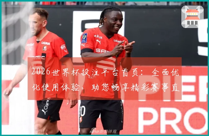 2026世界杯投注平台首页：全面优化使用体验，助您畅享精彩赛事直播