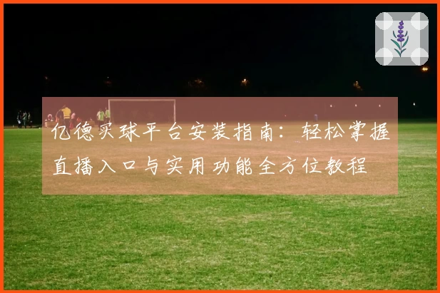 亿德买球平台安装指南：轻松掌握直播入口与实用功能全方位教程