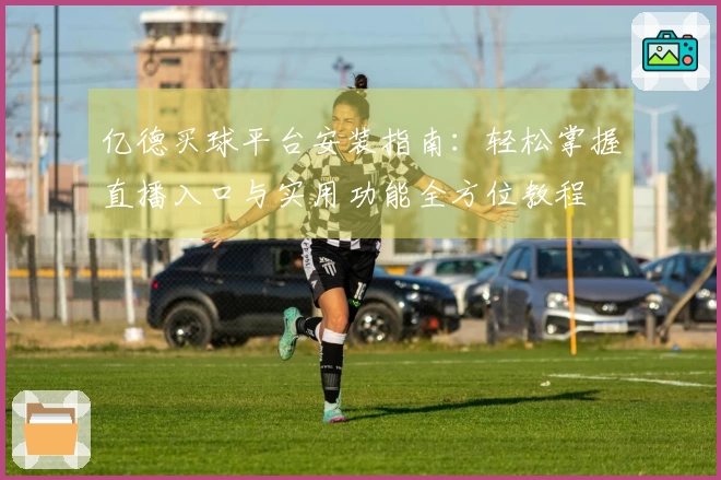 亿德买球平台安装指南:轻松掌握直播入口与实用功能全方位教程